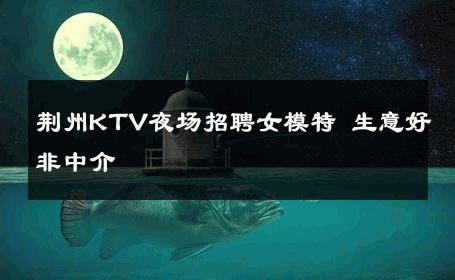 荆州KTV夜场招聘女模特 生意好非中介