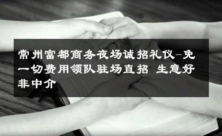 常州富都商务夜场诚招礼仪-免一切费用领队驻场直招 生意好非中介