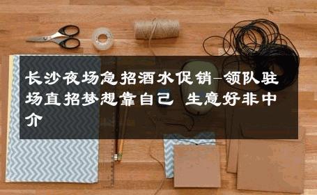 长沙夜场急招酒水促销-领队驻场直招梦想靠自己 生意好非中介