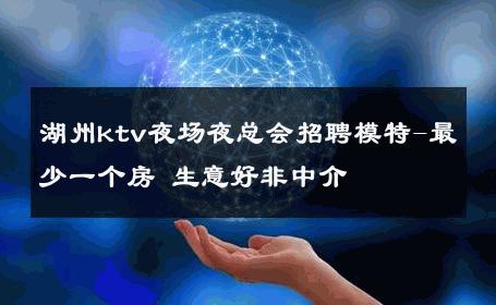 湖州ktv夜场夜总会招聘模特-最少一个房 生意好非中介