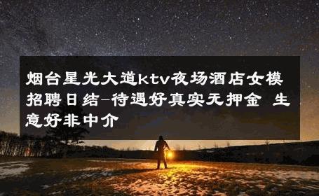 烟台星光大道ktv夜场酒店女模招聘日结-待遇好真实无押金 生意好非中介