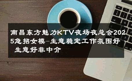 南昌东方魅力KTV夜场夜总会2025急招女模-生意稳定工作氛围好 生意好非中介
