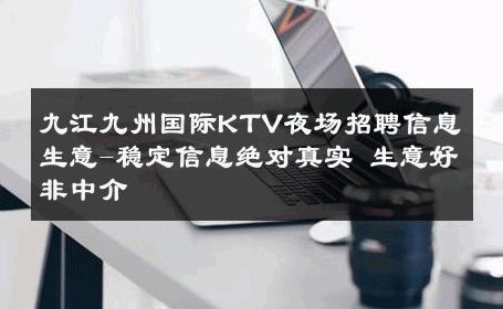 九江九州国际KTV夜场招聘信息生意-稳定信息绝对真实 生意好非中介