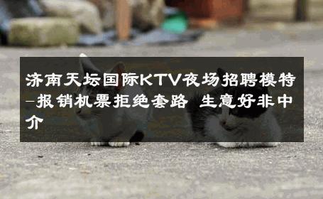 济南天坛国际KTV夜场招聘模特-报销机票拒绝套路 生意好非中介