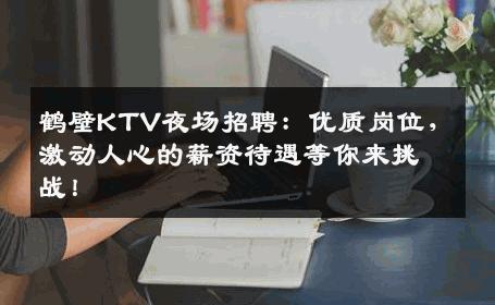 鹤壁KTV夜场招聘：优质岗位，激动人心的薪资待遇等你来挑战！