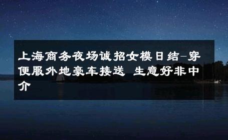 上海商务夜场诚招女模日结-穿便服外地豪车接送 生意好非中介