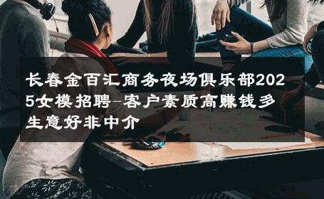 长春金百汇商务夜场俱乐部2025女模招聘-客户素质高赚钱多 生意好非中介