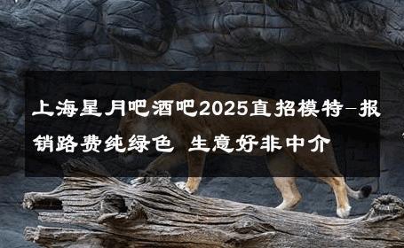 上海星月吧酒吧2025直招模特-报销路费纯绿色 生意好非中介