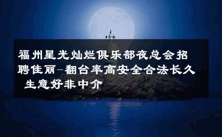 福州星光灿烂俱乐部夜总会招聘佳丽-翻台率高安全合法长久 生意好非中介