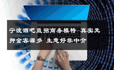 宁波酒吧直招商务模特-真实无押金客源多 生意好非中介