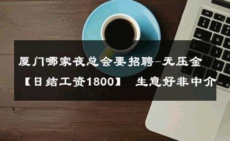 厦门哪家夜总会要招聘-无压金【日结工资1800】 生意好非中介