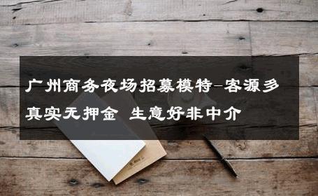 广州商务夜场招募模特-客源多真实无押金 生意好非中介