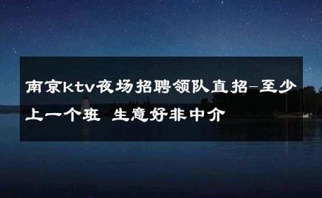 南京ktv夜场招聘领队直招-至少上一个班 生意好非中介