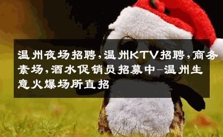 温州夜场招聘,温州KTV招聘,商务素场,酒水促销员招募中-温州生意火爆场所直招