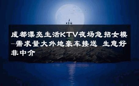 成都漂亮生活KTV夜场急招女模-需求量大外地豪车接送 生意好非中介
