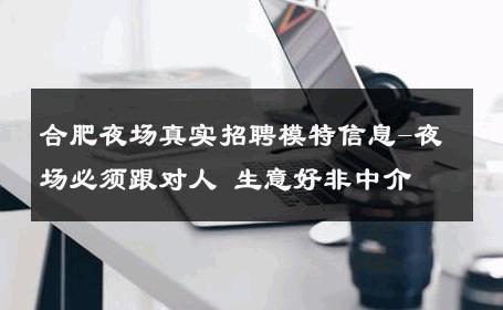 合肥夜场真实招聘模特信息-夜场必须跟对人 生意好非中介