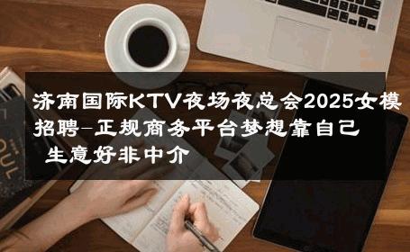 济南国际KTV夜场夜总会2025女模招聘-正规商务平台梦想靠自己 生意好非中介