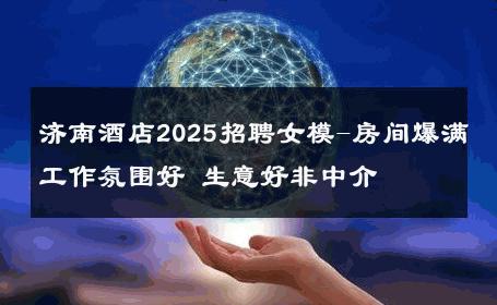 济南酒店2025招聘女模-房间爆满工作氛围好 生意好非中介