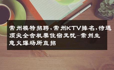 常州模特招聘,常州KTV排名,待遇顶尖全含机票住宿无忧-常州生意火爆场所直招