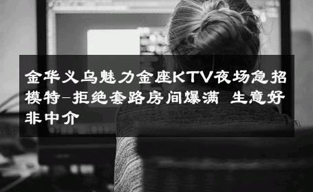 金华义乌魅力金座KTV夜场急招模特-拒绝套路房间爆满 生意好非中介