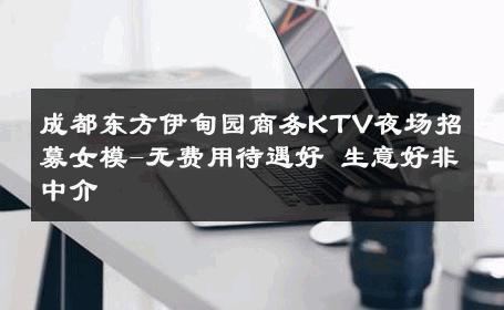 成都东方伊甸园商务KTV夜场招募女模-无费用待遇好 生意好非中介