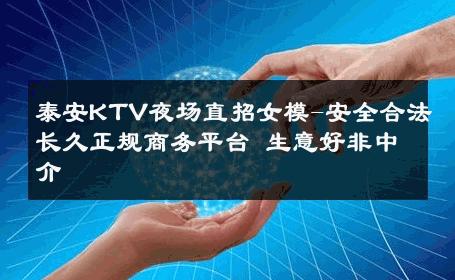 泰安KTV夜场直招女模-安全合法长久正规商务平台 生意好非中介