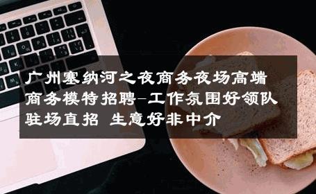 广州塞纳河之夜商务夜场高端商务模特招聘-工作氛围好领队驻场直招 生意好非中介