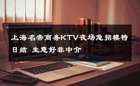 上海名帝商务KTV夜场急招模特日结 生意好非中介