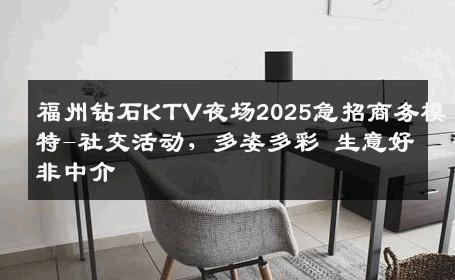 福州钻石KTV夜场2025急招商务模特-社交活动，多姿多彩 生意好非中介