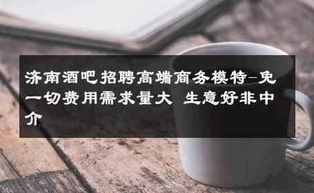 济南酒吧招聘高端商务模特-免一切费用需求量大 生意好非中介