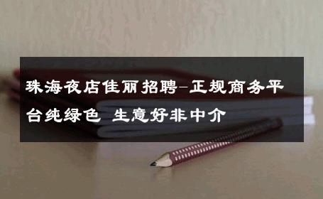 珠海夜店佳丽招聘-正规商务平台纯绿色 生意好非中介