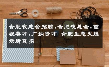 合肥夜总会招聘,合肥夜总会,重视英才,广纳贤才-合肥生意火爆场所直招