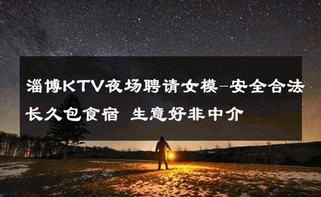 淄博KTV夜场聘请女模-安全合法长久包食宿 生意好非中介