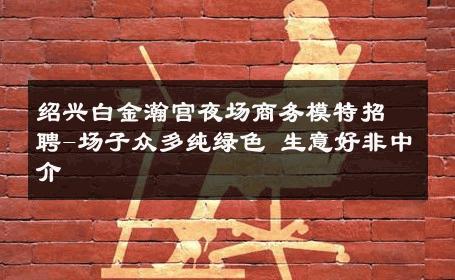 绍兴白金瀚宫夜场商务模特招聘-场子众多纯绿色 生意好非中介