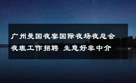 广州曼国夜宴国际夜场夜总会夜班工作招聘 生意好非中介