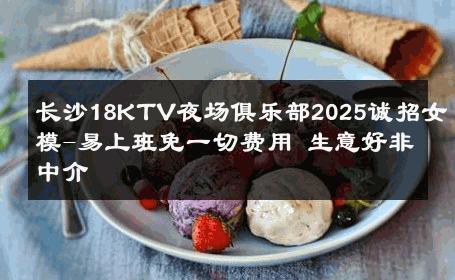 长沙18KTV夜场俱乐部2025诚招女模-易上班免一切费用 生意好非中介