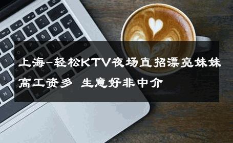 上海-轻松KTV夜场直招漂亮妹妹高工资多 生意好非中介