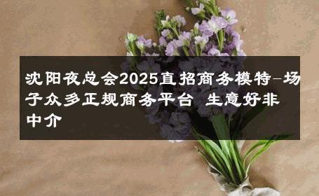 沈阳夜总会2025直招商务模特-场子众多正规商务平台 生意好非中介