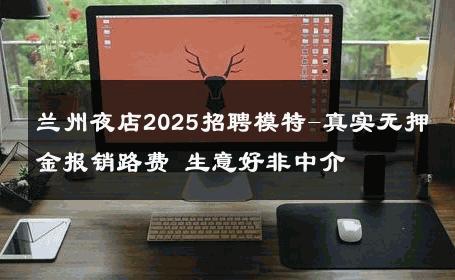 兰州夜店2025招聘模特-真实无押金报销路费 生意好非中介