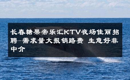 长春糖果帝乐汇KTV夜场佳丽招聘-需求量大报销路费 生意好非中介