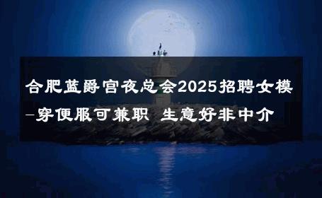合肥蓝爵宫夜总会2025招聘女模-穿便服可兼职 生意好非中介