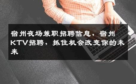 宿州夜场兼职招聘信息，宿州KTV招聘，抓住机会改变你的未来