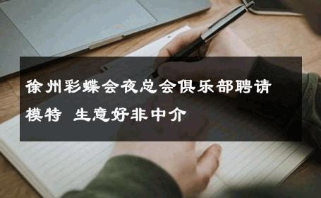 徐州彩蝶会夜总会俱乐部聘请模特 生意好非中介