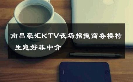 南昌豪汇KTV夜场招揽商务模特 生意好非中介