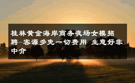 桂林黄金海岸商务夜场女模招聘-客源多免一切费用 生意好非中介