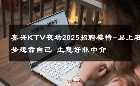 嘉兴KTV夜场2025招聘模特-易上班梦想靠自己 生意好非中介