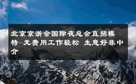 北京京浙会国际夜总会直招模特-无费用工作轻松 生意好非中介