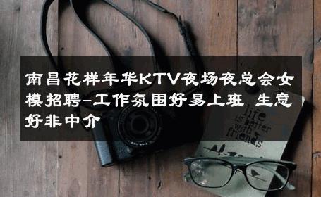 南昌花样年华KTV夜场夜总会女模招聘-工作氛围好易上班 生意好非中介