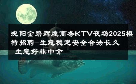 沈阳金碧辉煌商务KTV夜场2025模特招聘-生意稳定安全合法长久 生意好非中介