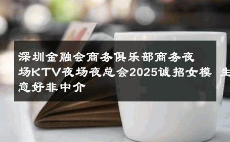 深圳金融会商务俱乐部商务夜场KTV夜场夜总会2025诚招女模 生意好非中介